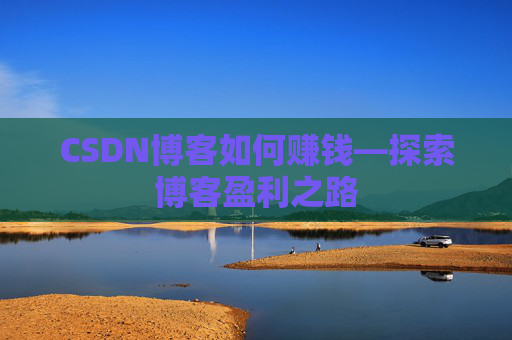 CSDN博客如何赚钱—探索博客盈利之路